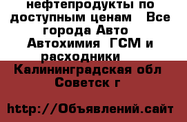 нефтепродукты по доступным ценам - Все города Авто » Автохимия, ГСМ и расходники   . Калининградская обл.,Советск г.